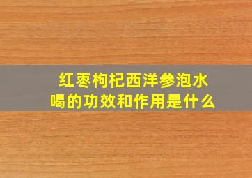 红枣枸杞西洋参泡水喝的功效和作用是什么