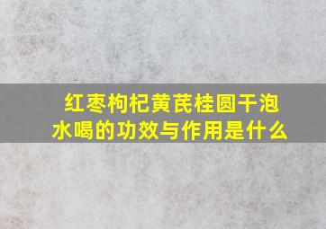 红枣枸杞黄芪桂圆干泡水喝的功效与作用是什么