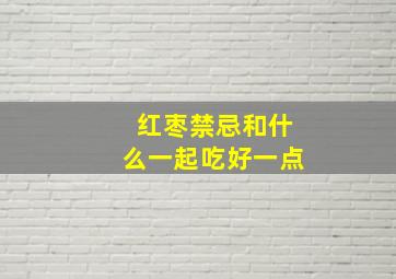 红枣禁忌和什么一起吃好一点