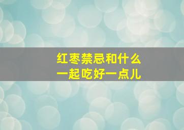 红枣禁忌和什么一起吃好一点儿