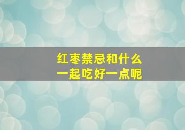 红枣禁忌和什么一起吃好一点呢