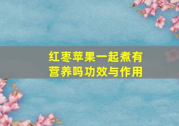 红枣苹果一起煮有营养吗功效与作用