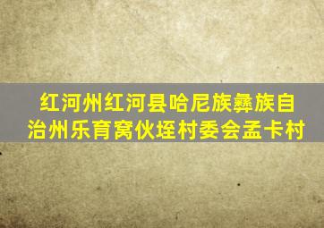 红河州红河县哈尼族彝族自治州乐育窝伙垤村委会孟卡村