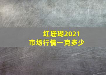 红珊瑚2021市场行情一克多少