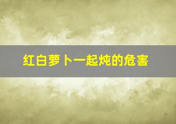 红白萝卜一起炖的危害