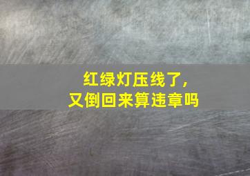 红绿灯压线了,又倒回来算违章吗