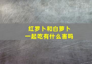 红罗卜和白萝卜一起吃有什么害吗