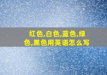 红色,白色,蓝色,绿色,黑色用英语怎么写