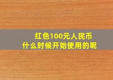 红色100元人民币什么时候开始使用的呢