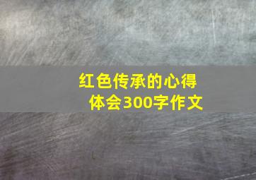 红色传承的心得体会300字作文