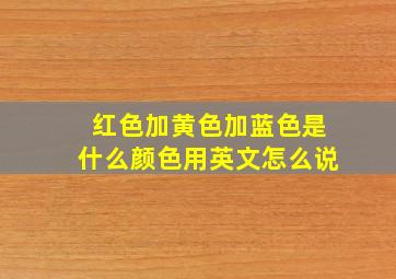 红色加黄色加蓝色是什么颜色用英文怎么说