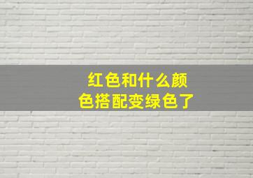 红色和什么颜色搭配变绿色了