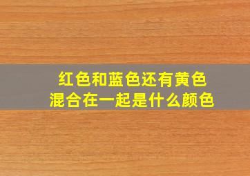 红色和蓝色还有黄色混合在一起是什么颜色