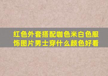 红色外套搭配咖色米白色服饰图片男士穿什么颜色好看