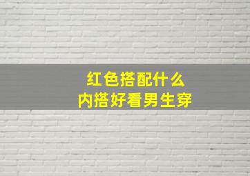 红色搭配什么内搭好看男生穿