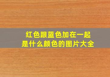 红色跟蓝色加在一起是什么颜色的图片大全