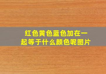 红色黄色蓝色加在一起等于什么颜色呢图片