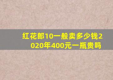 红花郎10一般卖多少钱2020年400元一瓶贵吗