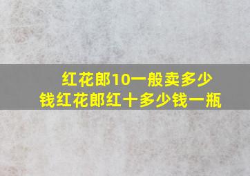 红花郎10一般卖多少钱红花郎红十多少钱一瓶