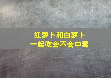 红萝卜和白萝卜一起吃会不会中毒