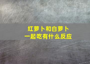 红萝卜和白萝卜一起吃有什么反应