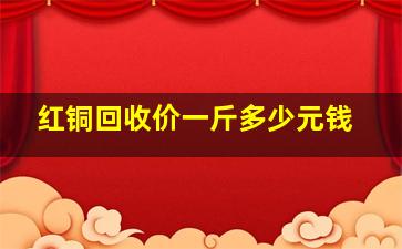 红铜回收价一斤多少元钱