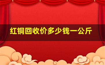 红铜回收价多少钱一公斤