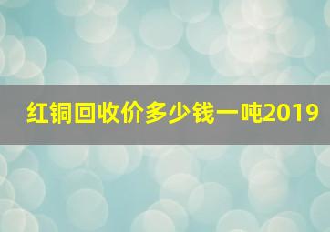 红铜回收价多少钱一吨2019