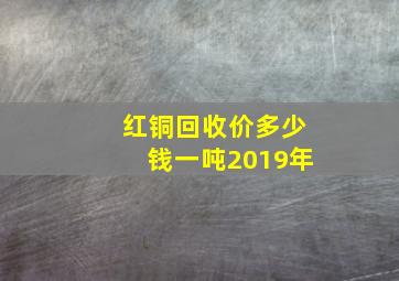 红铜回收价多少钱一吨2019年