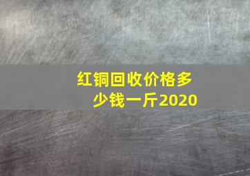 红铜回收价格多少钱一斤2020