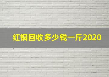 红铜回收多少钱一斤2020