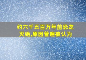 约六千五百万年前恐龙灭绝,原因普遍被认为