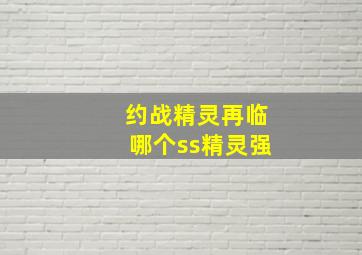 约战精灵再临哪个ss精灵强