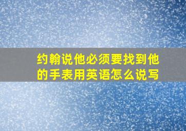 约翰说他必须要找到他的手表用英语怎么说写