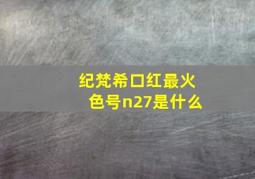 纪梵希口红最火色号n27是什么