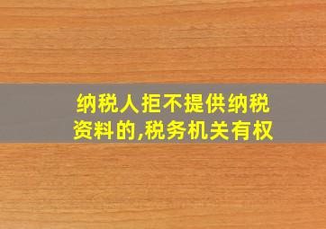 纳税人拒不提供纳税资料的,税务机关有权