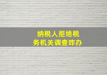 纳税人拒绝税务机关调查咋办