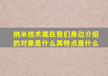 纳米技术就在我们身边介绍的对象是什么其特点是什么