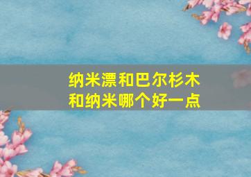 纳米漂和巴尔杉木和纳米哪个好一点