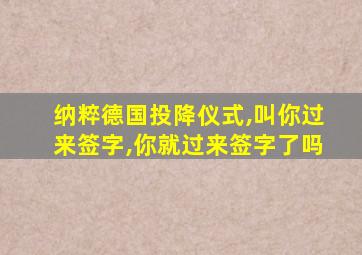 纳粹德国投降仪式,叫你过来签字,你就过来签字了吗