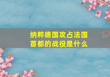 纳粹德国攻占法国首都的战役是什么