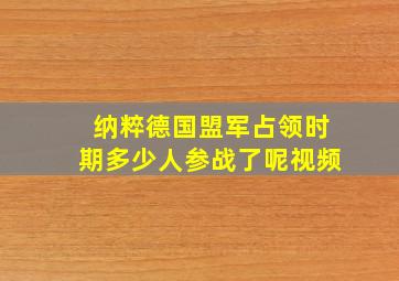 纳粹德国盟军占领时期多少人参战了呢视频