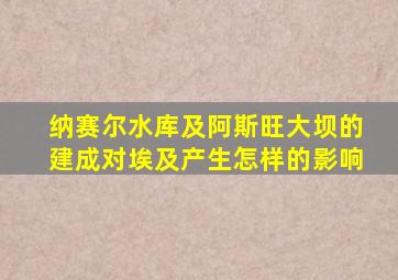 纳赛尔水库及阿斯旺大坝的建成对埃及产生怎样的影响