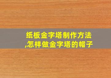 纸板金字塔制作方法,怎样做金字塔的帽子