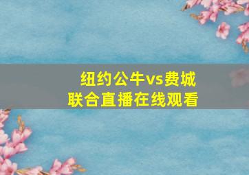 纽约公牛vs费城联合直播在线观看