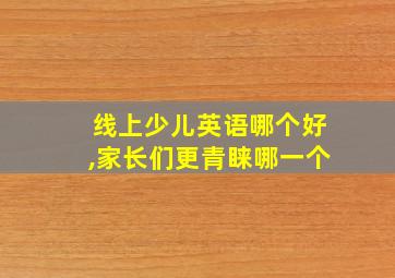 线上少儿英语哪个好,家长们更青睐哪一个