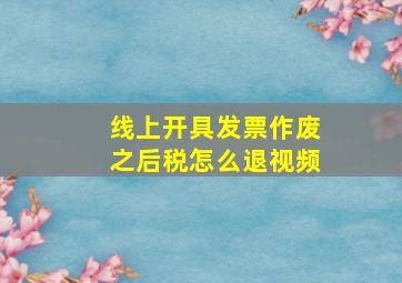 线上开具发票作废之后税怎么退视频