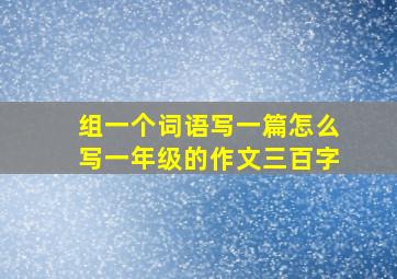 组一个词语写一篇怎么写一年级的作文三百字