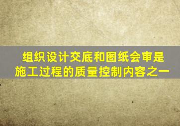 组织设计交底和图纸会审是施工过程的质量控制内容之一