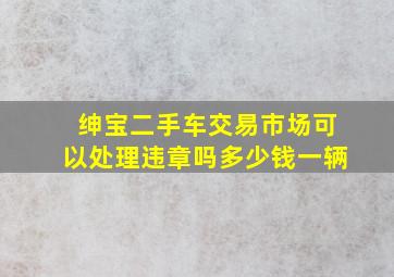 绅宝二手车交易市场可以处理违章吗多少钱一辆